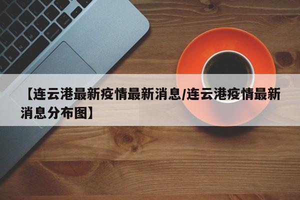 【连云港最新疫情最新消息/连云港疫情最新消息分布图】