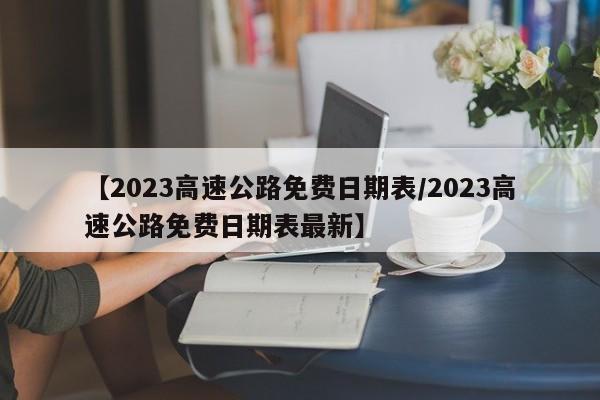 【2023高速公路免费日期表/2023高速公路免费日期表最新】