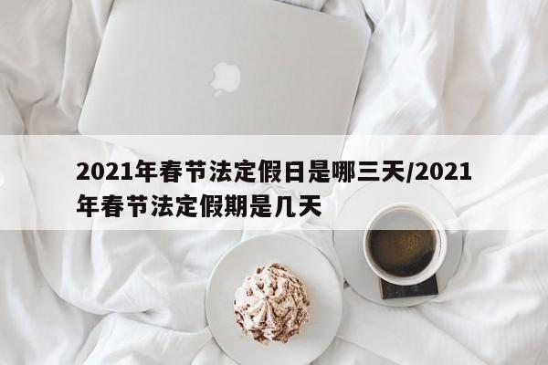 2021年春节法定假日是哪三天/2021年春节法定假期是几天