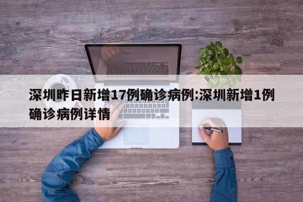 深圳昨日新增17例确诊病例:深圳新增1例确诊病例详情