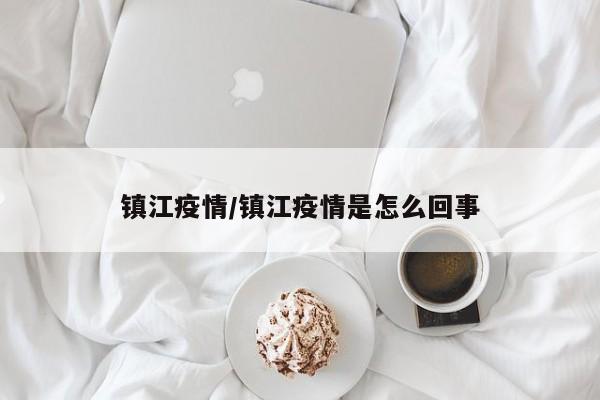 镇江疫情/镇江疫情是怎么回事