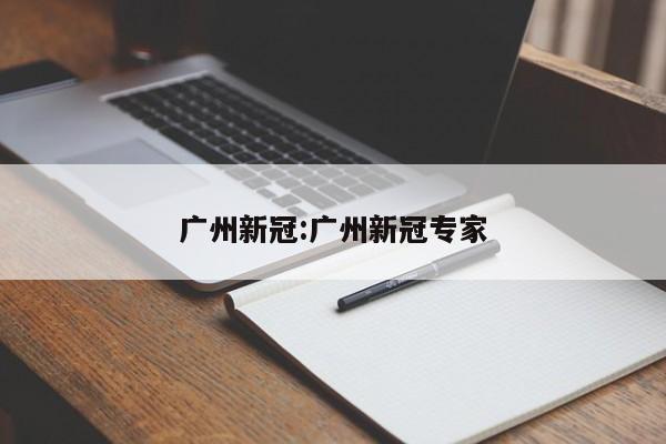 广州新冠:广州新冠专家