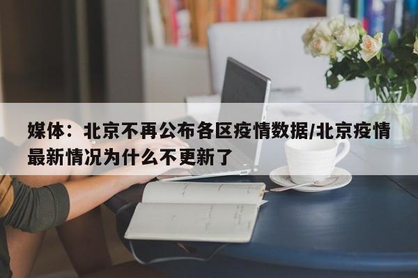 媒体:北京不再公布各区疫情数据/北京疫情最新情况为什么不更新了
