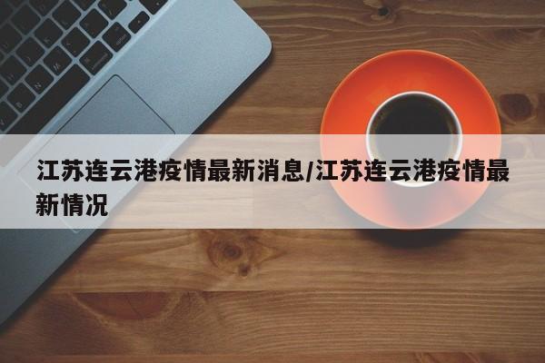 江苏连云港疫情最新消息/江苏连云港疫情最新情况