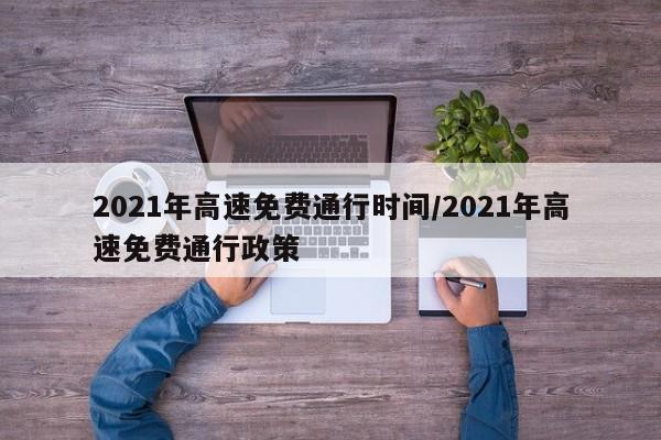 2021年高速免费通行时间/2021年高速免费通行政策
