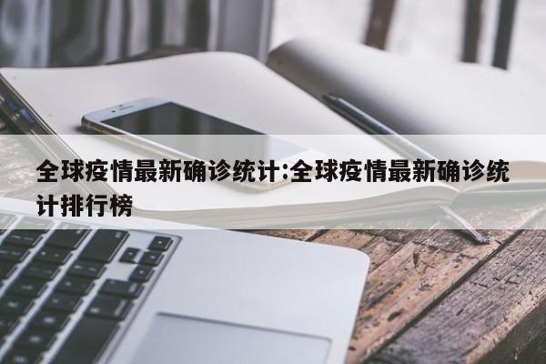 全球疫情最新确诊统计:全球疫情最新确诊统计排行榜