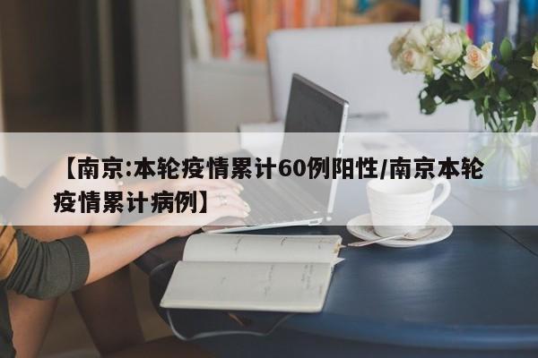 【南京:本轮疫情累计60例阳性/南京本轮疫情累计病例】