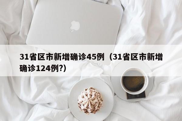 31省区市新增确诊45例(31省区市新增确诊124例?)