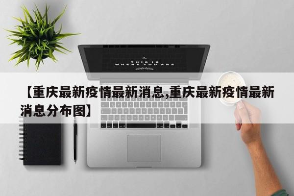 【重庆最新疫情最新消息,重庆最新疫情最新消息分布图】