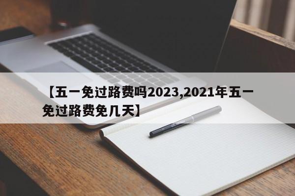 【五一免过路费吗2023,2021年五一免过路费免几天】