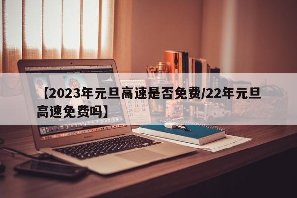 【2023年元旦高速是否免费/22年元旦高速免费吗】