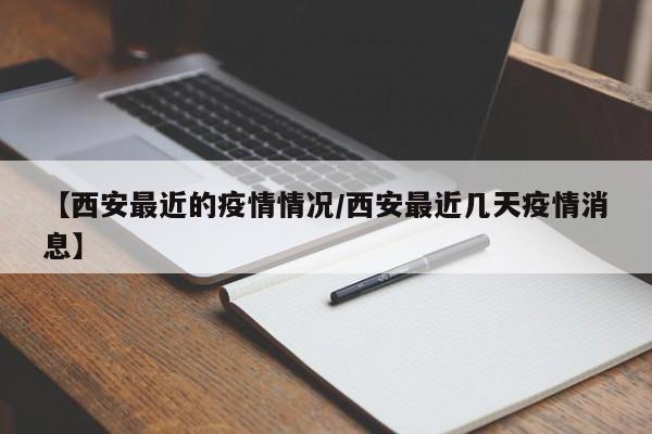 【西安最近的疫情情况/西安最近几天疫情消息】