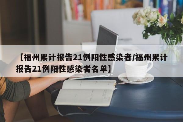 【福州累计报告21例阳性感染者/福州累计报告21例阳性感染者名单】