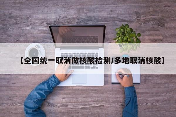 【全国统一取消做核酸检测/多地取消核酸】