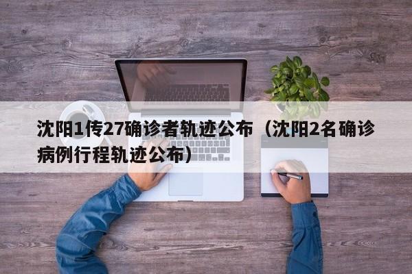 沈阳1传27确诊者轨迹公布(沈阳2名确诊病例行程轨迹公布)