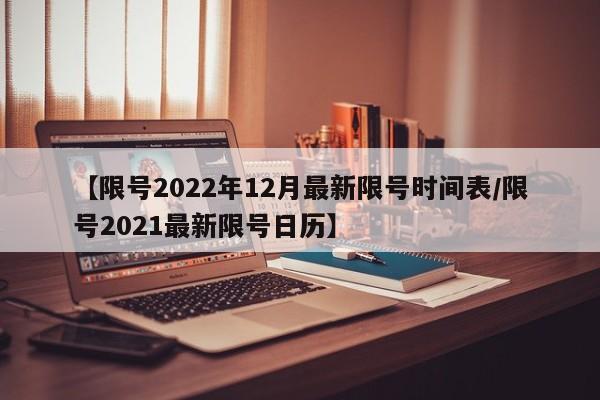 【限号2022年12月最新限号时间表/限号2021最新限号日历】