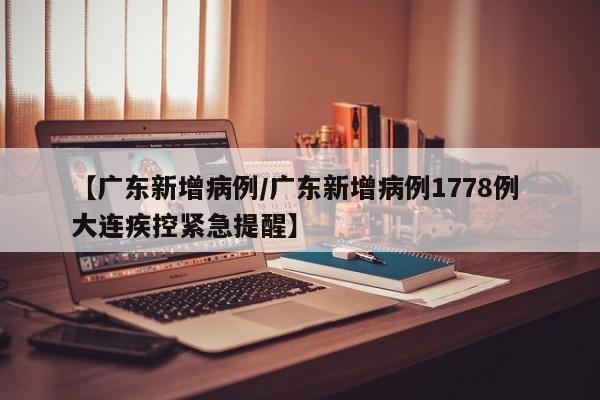 【广东新增病例/广东新增病例1778例 大连疾控紧急提醒】
