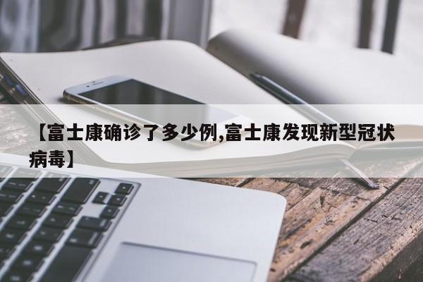 【富士康确诊了多少例,富士康发现新型冠状病毒】