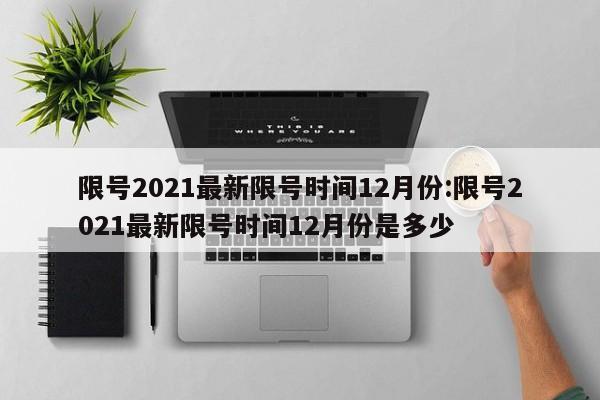 限号2021最新限号时间12月份:限号2021最新限号时间12月份是多少