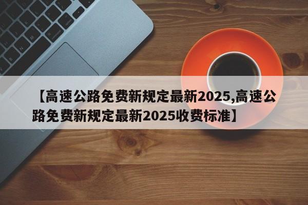 【高速公路免费新规定最新2025,高速公路免费新规定最新2025收费标准】