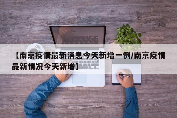 【南京疫情最新消息今天新增一例/南京疫情最新情况今天新增】