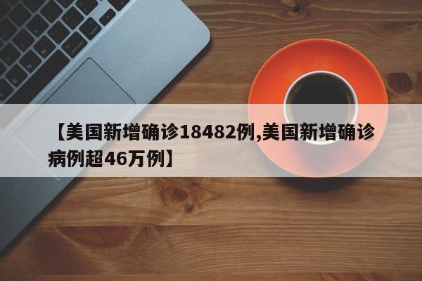 【美国新增确诊18482例,美国新增确诊病例超46万例】