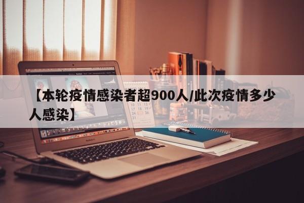 【本轮疫情感染者超900人/此次疫情多少人感染】