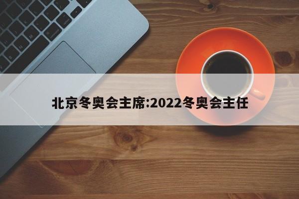 北京冬奥会主席:2022冬奥会主任