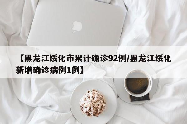 【黑龙江绥化市累计确诊92例/黑龙江绥化新增确诊病例1例】