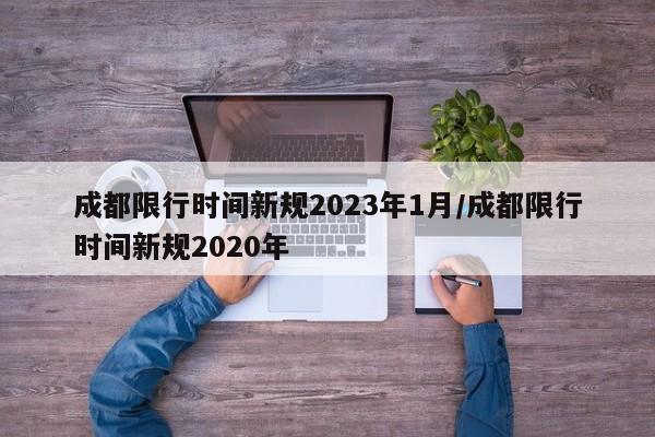 成都限行时间新规2023年1月/成都限行时间新规2020年