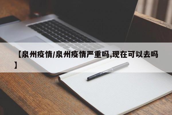 【泉州疫情/泉州疫情严重吗,现在可以去吗】