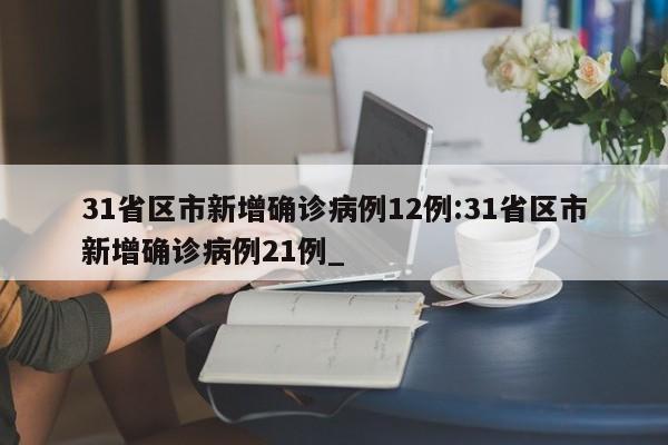 31省区市新增确诊病例12例:31省区市新增确诊病例21例_