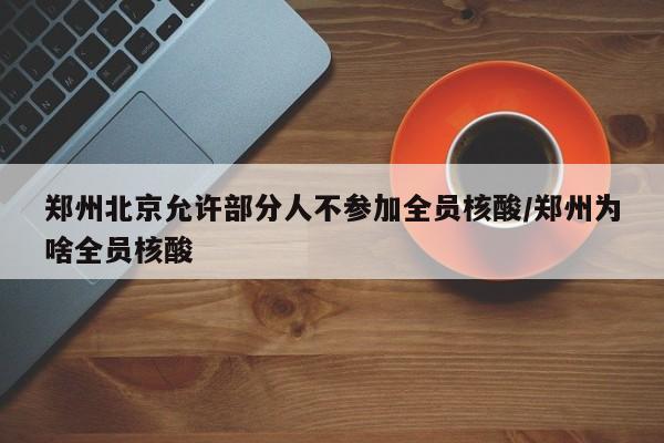 郑州北京允许部分人不参加全员核酸/郑州为啥全员核酸