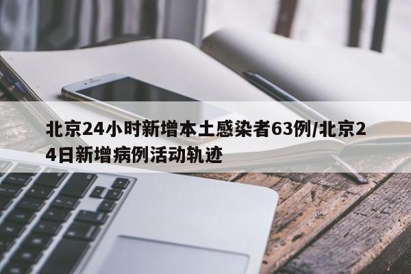 北京24小时新增本土感染者63例/北京24日新增病例活动轨迹
