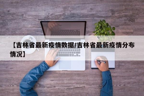 【吉林省最新疫情数据/吉林省最新疫情分布情况】