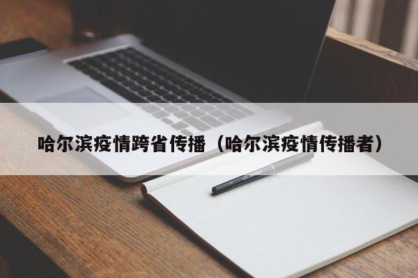 哈尔滨疫情跨省传播(哈尔滨疫情传播者)