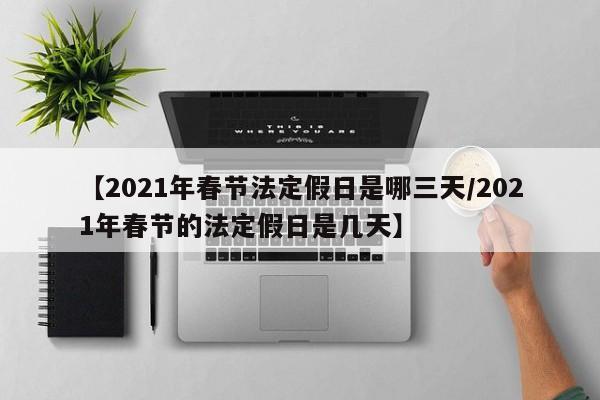 【2021年春节法定假日是哪三天/2021年春节的法定假日是几天】