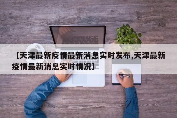 【天津最新疫情最新消息实时发布,天津最新疫情最新消息实时情况】
