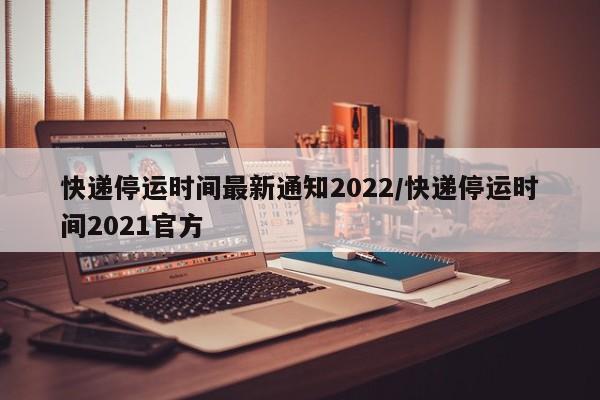 快递停运时间最新通知2022/快递停运时间2021官方