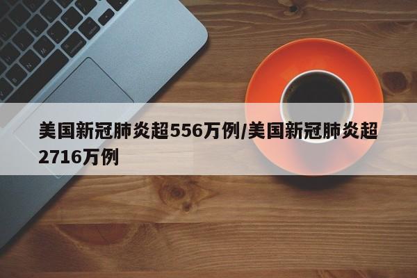 美国新冠肺炎超556万例/美国新冠肺炎超2716万例
