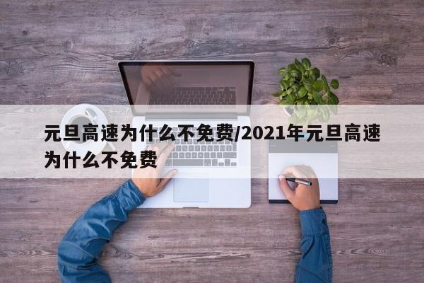 元旦高速为什么不免费/2021年元旦高速为什么不免费